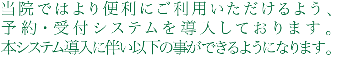 当院ではより便利にご利用いただけるよう、予約・受付システムを導入しております。本システム導入に伴い以下の事ができるようになります。